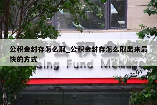 公积金封存怎么取_公积金封存怎么取出来最快的方式